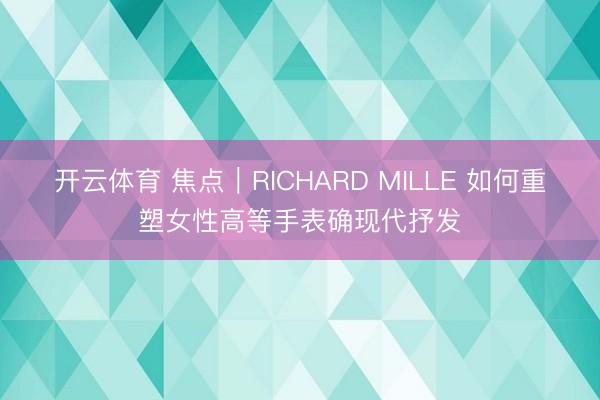 开云体育 焦点｜RICHARD MILLE 如何重塑女性高等手表确现代抒发