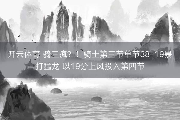 开云体育 骑三疯？！骑士第三节单节38-19暴打猛龙 以19分上风投入第四节