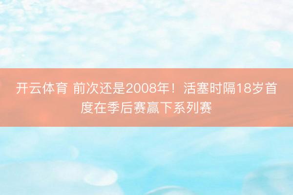 开云体育 前次还是2008年！活塞时隔18岁首度在季后赛赢下系列赛