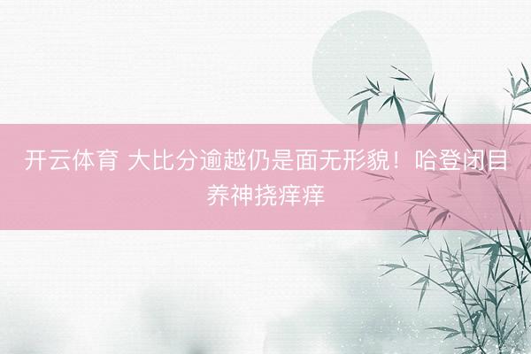 开云体育 大比分逾越仍是面无形貌！哈登闭目养神挠痒痒