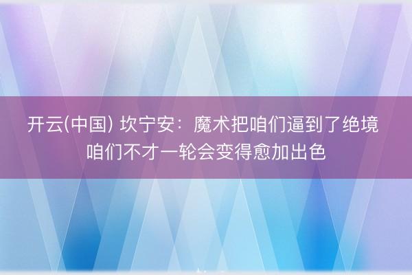 开云(中国) 坎宁安：魔术把咱们逼到了绝境 咱们不才一轮会变得愈加出色