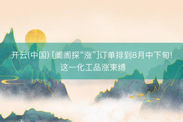 开云(中国) [阛阓探“涨”]订单排到8月中下旬! 这一化工品涨束缚