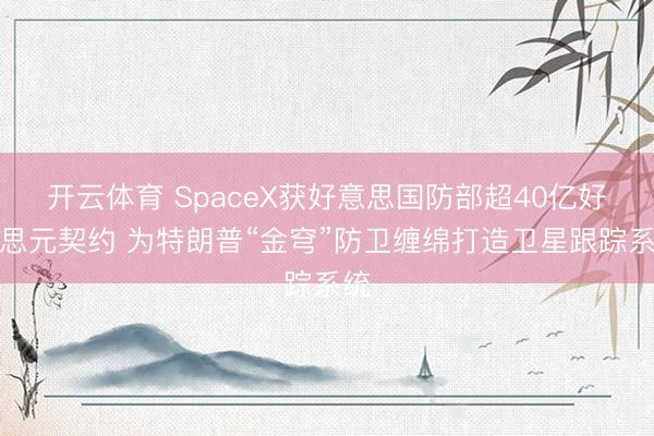 开云体育 SpaceX获好意思国防部超40亿好意思元契约 为特朗普“金穹”防卫缠绵打造卫星跟踪系统