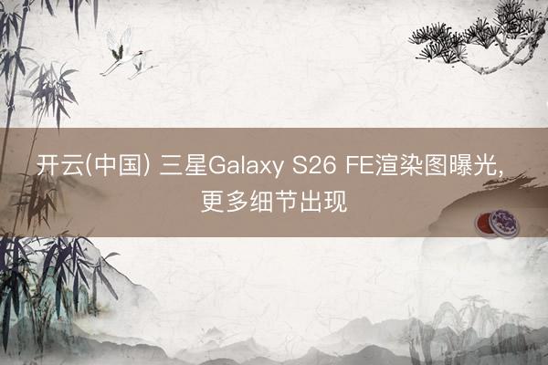 开云(中国) 三星Galaxy S26 FE渲染图曝光， 更多细节出现