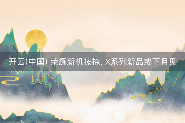 开云(中国) 荣耀新机按捺， X系列新品或下月见