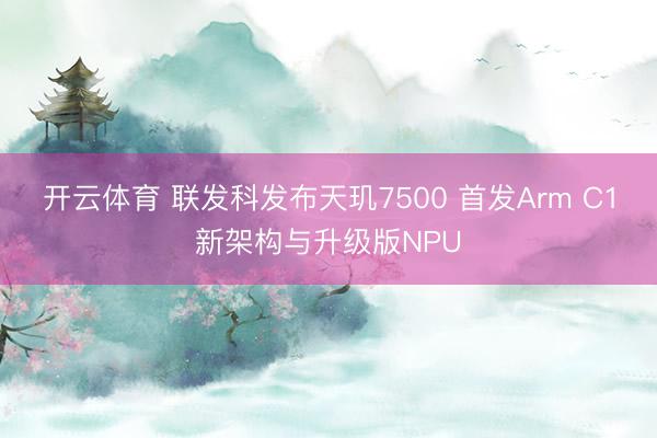 开云体育 联发科发布天玑7500 首发Arm C1新架构与升级版NPU