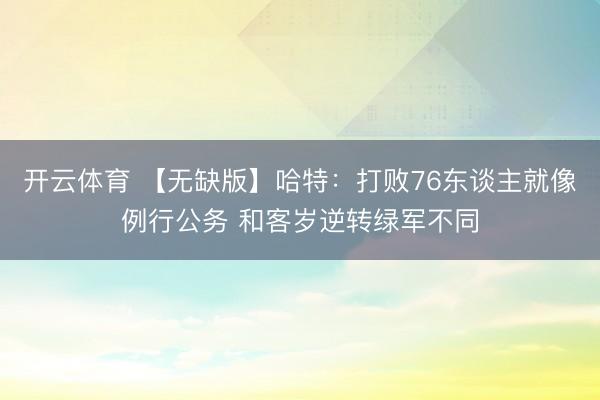 开云体育 【无缺版】哈特:打败76东谈主就像例行公务 和客岁逆转绿军不同