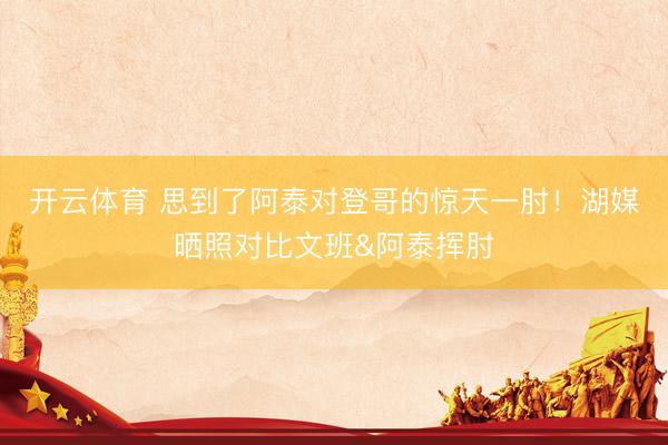 开云体育 思到了阿泰对登哥的惊天一肘！湖媒晒照对比文班&阿泰挥肘