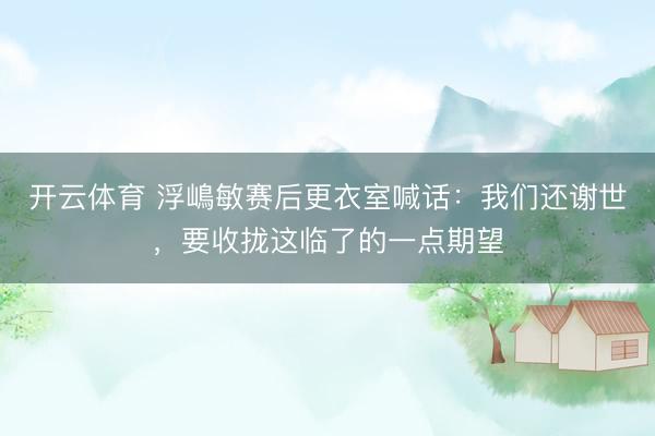 开云体育 浮嶋敏赛后更衣室喊话:我们还谢世,要收拢这临了的一点期望