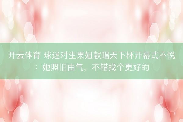 开云体育 球迷对生果姐献唱天下杯开幕式不悦：她照旧由气，不错找个更好的