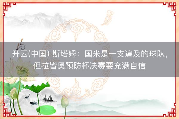 开云(中国) 斯塔姆:国米是一支遍及的球队,但拉皆奥预防杯决赛要充满自信