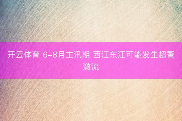 开云体育 6-8月主汛期 西江东江可能发生超警激流