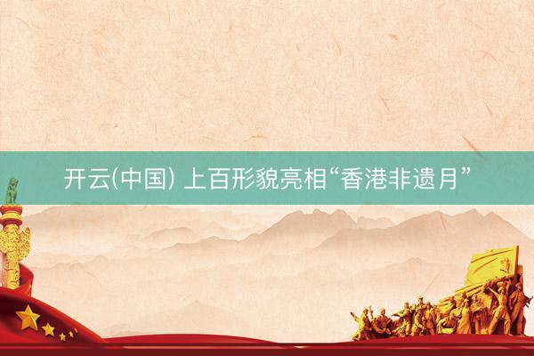 开云(中国) 上百形貌亮相“香港非遗月”
