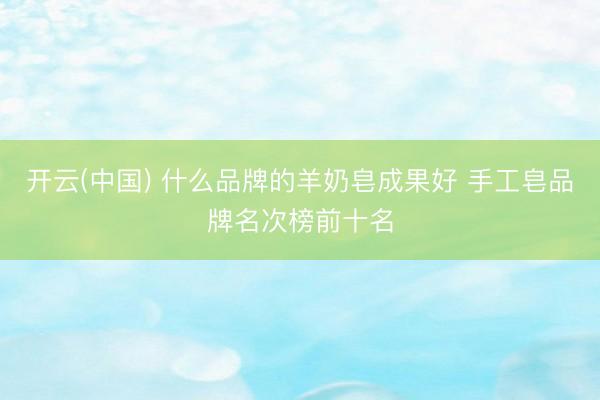 开云(中国) 什么品牌的羊奶皂成果好 手工皂品牌名次榜前十名