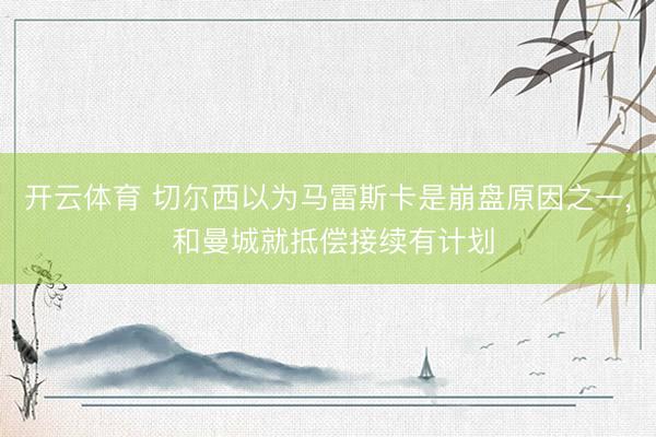 开云体育 切尔西以为马雷斯卡是崩盘原因之一, 和曼城就抵偿接续有计划