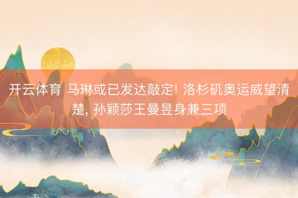 开云体育 马琳或已发达敲定! 洛杉矶奥运威望清楚， 孙颖莎王曼昱身兼三项