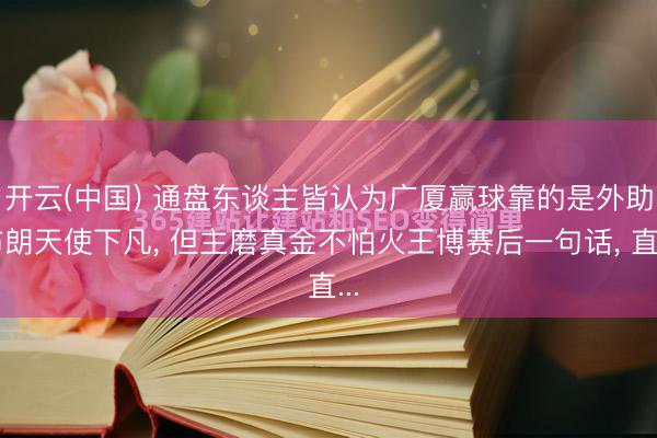 开云(中国) 通盘东谈主皆认为广厦赢球靠的是外助布朗天使下凡， 但主磨真金不怕火王博赛后一句话， 直...