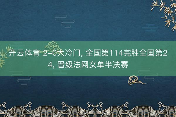 开云体育 2-0大冷门, 全国第114完胜全国第24, 晋级法网女单半决赛