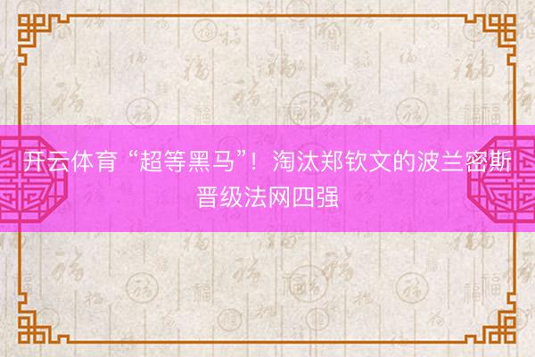 开云体育 “超等黑马”！淘汰郑钦文的波兰密斯晋级法网四强
