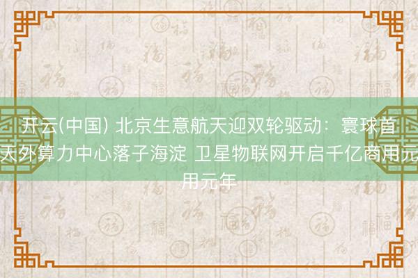 开云(中国) 北京生意航天迎双轮驱动：寰球首个天外算力中心落子海淀 卫星物联网开启千亿商用元年