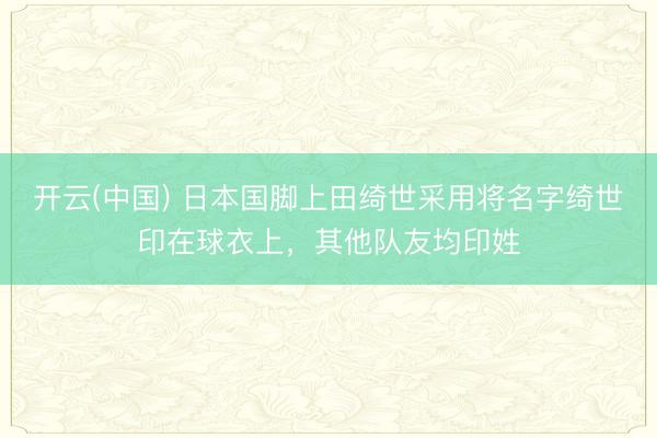 开云(中国) 日本国脚上田绮世采用将名字绮世印在球衣上，其他队友均印姓