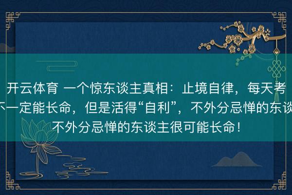 开云体育 一个惊东谈主真相：止境自律，每天考研的东谈主，不一定能长命，但是活得“自利”，不外分忌惮的东谈主很可能长命！