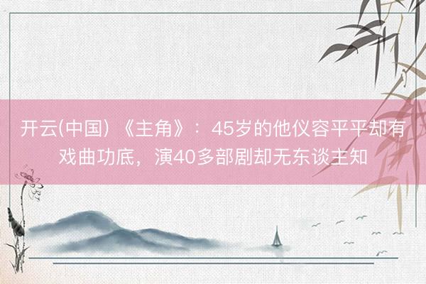 开云(中国) 《主角》：45岁的他仪容平平却有戏曲功底，演40多部剧却无东谈主知