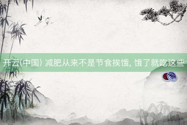 开云(中国) 减肥从来不是节食挨饿， 饿了就吃这些