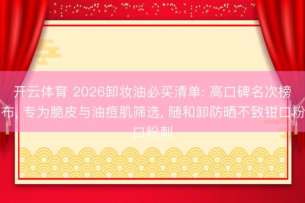 开云体育 2026卸妆油必买清单: 高口碑名次榜发布， 专为脆皮与油痘肌筛选， 随和卸防晒不致钳口粉刺
