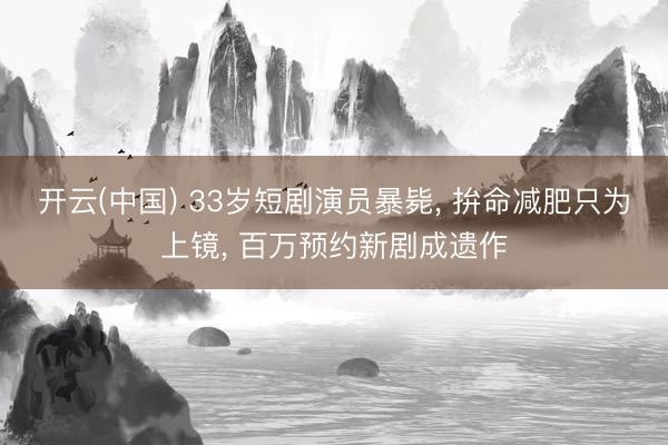 开云(中国) 33岁短剧演员暴毙， 拚命减肥只为上镜， 百万预约新剧成遗作