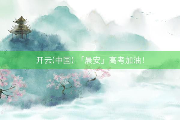 开云(中国) 「晨安」高考加油！