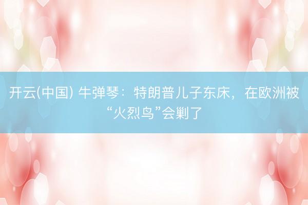 开云(中国) 牛弹琴：特朗普儿子东床，在欧洲被“火烈鸟”会剿了