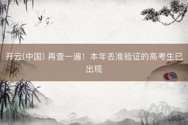 开云(中国) 再查一遍！本年丢准验证的高考生已出现