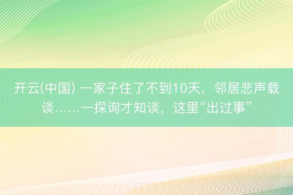 开云(中国) 一家子住了不到10天，邻居悲声载谈……一探询才知谈，这里“出过事”