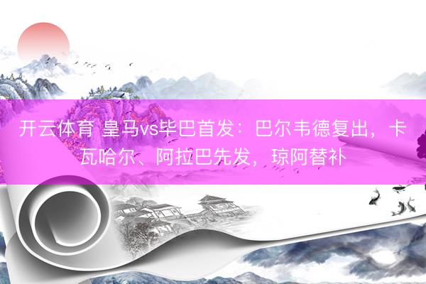 开云体育 皇马vs毕巴首发：巴尔韦德复出，卡瓦哈尔、阿拉巴先