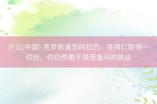 开云(中国) 克罗斯道贺阿拉巴：在拜仁取得一切后，你仍然勇于