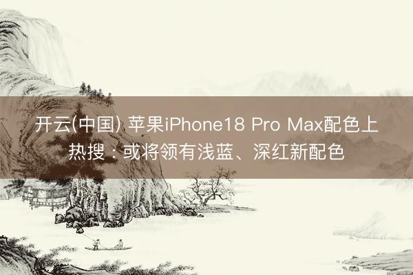 开云(中国) 苹果iPhone18 Pro Max配色上热搜 : 或将领有浅蓝、深红新配色