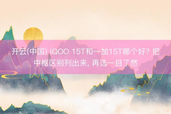 开云(中国) iQOO 15T和一加15T哪个好? 把中枢区别列出来, 再选一目了然