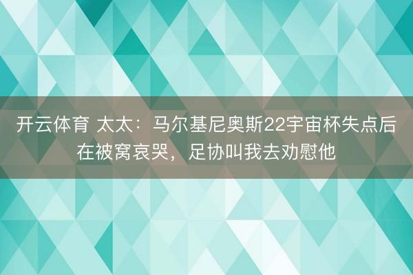 开云体育 太太：马尔基尼奥斯22宇宙杯失点后在被窝哀哭，足协叫我去劝慰他