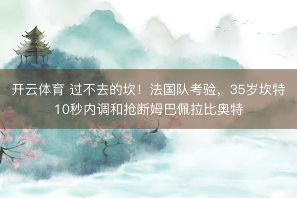 开云体育 过不去的坎！法国队考验，35岁坎特10秒内调和抢断姆巴佩拉比奥特