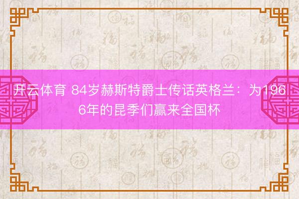 开云体育 84岁赫斯特爵士传话英格兰：为1966年的昆季们赢来全国杯