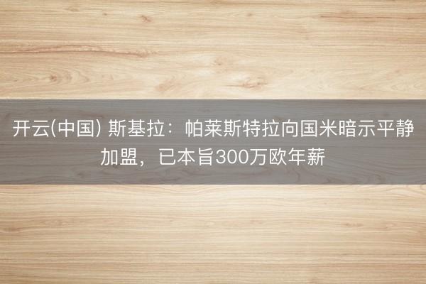 开云(中国) 斯基拉:帕莱斯特拉向国米暗示平静加盟,已本旨300万欧年薪