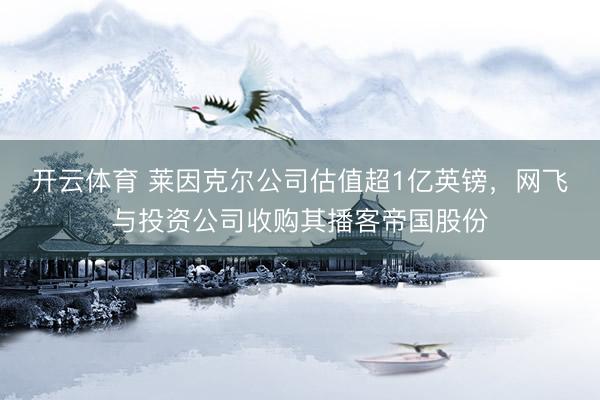 开云体育 莱因克尔公司估值超1亿英镑，网飞与投资公司收购其播客帝国股份