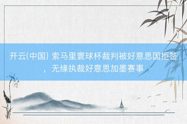 开云(中国) 索马里寰球杯裁判被好意思国拒签，无缘执裁好意思加墨赛事