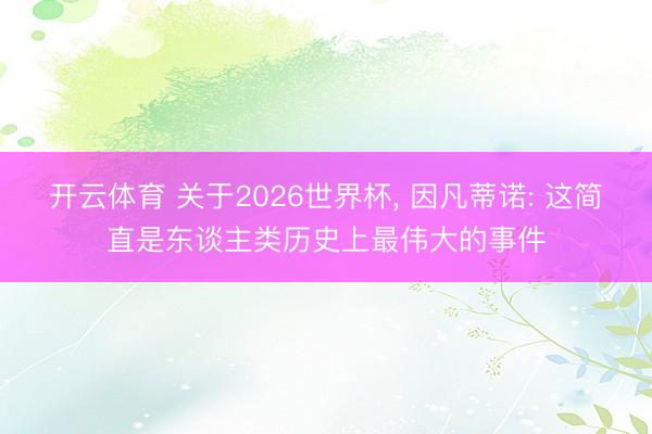 开云体育 关于2026世界杯, 因凡蒂诺: 这简直是东谈主类历史上最伟大的事件
