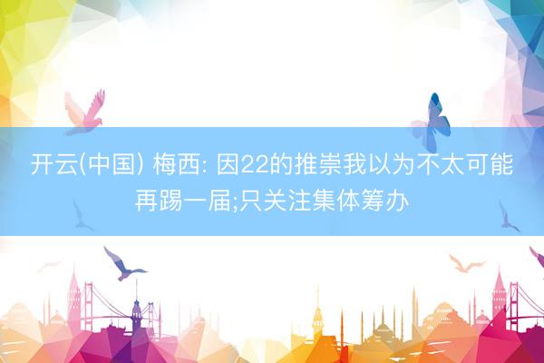 开云(中国) 梅西: 因22的推崇我以为不太可能再踢一届;只关注集体筹办