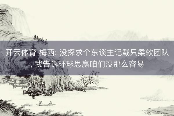 开云体育 梅西: 没探求个东谈主记载只柔软团队， 我告诉环球思赢咱们没那么容易
