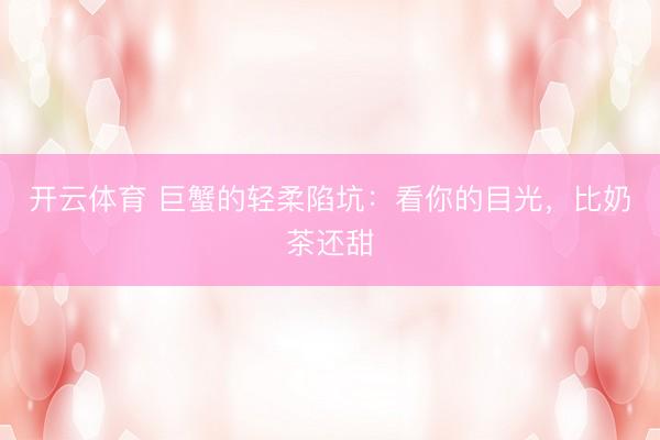 开云体育 巨蟹的轻柔陷坑：看你的目光，比奶茶还甜