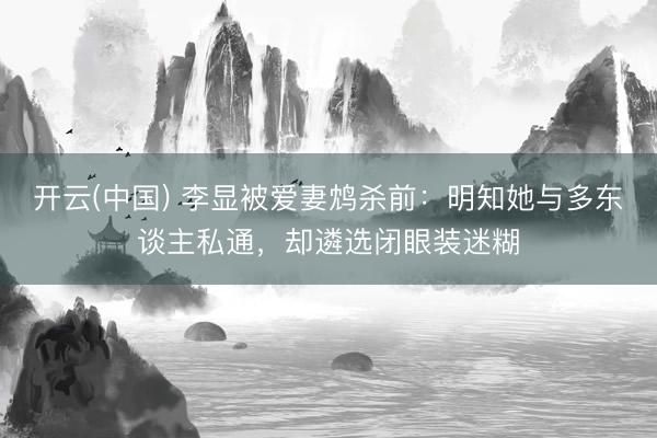 开云(中国) 李显被爱妻鸩杀前：明知她与多东谈主私通，却遴选闭眼装迷糊