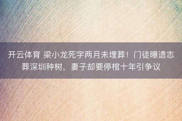 开云体育 梁小龙死字两月未埋葬！门徒曝遗志葬深圳种树，妻子却要停棺十年引争议